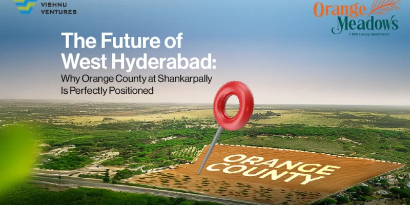 The Future of West Hyderabad: Why Orange County at Shankarpally Is Perfectly Positioned